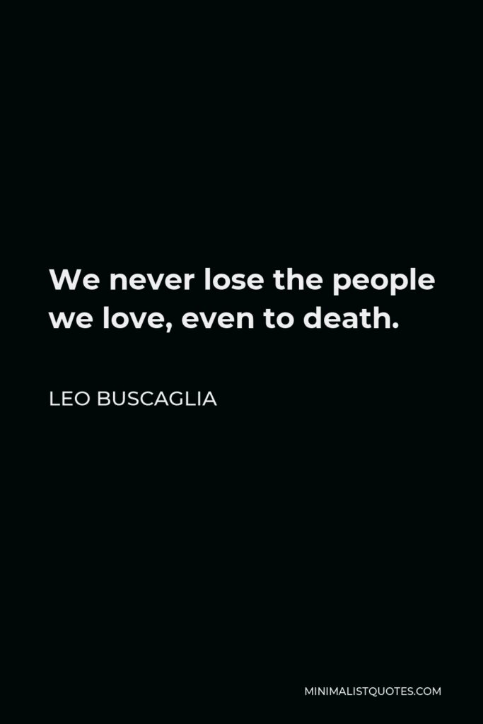 Leo Buscaglia Quote - We never lose the people we love, even to death.