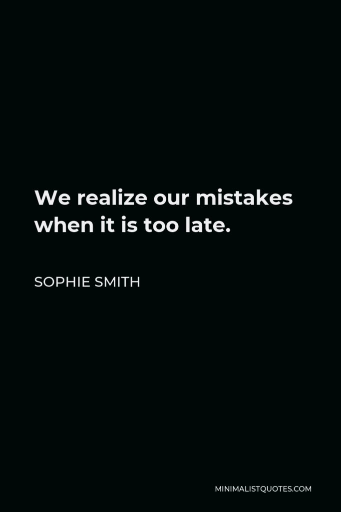 Sophie Smith Quote - We realize our mistakes when it is too late.