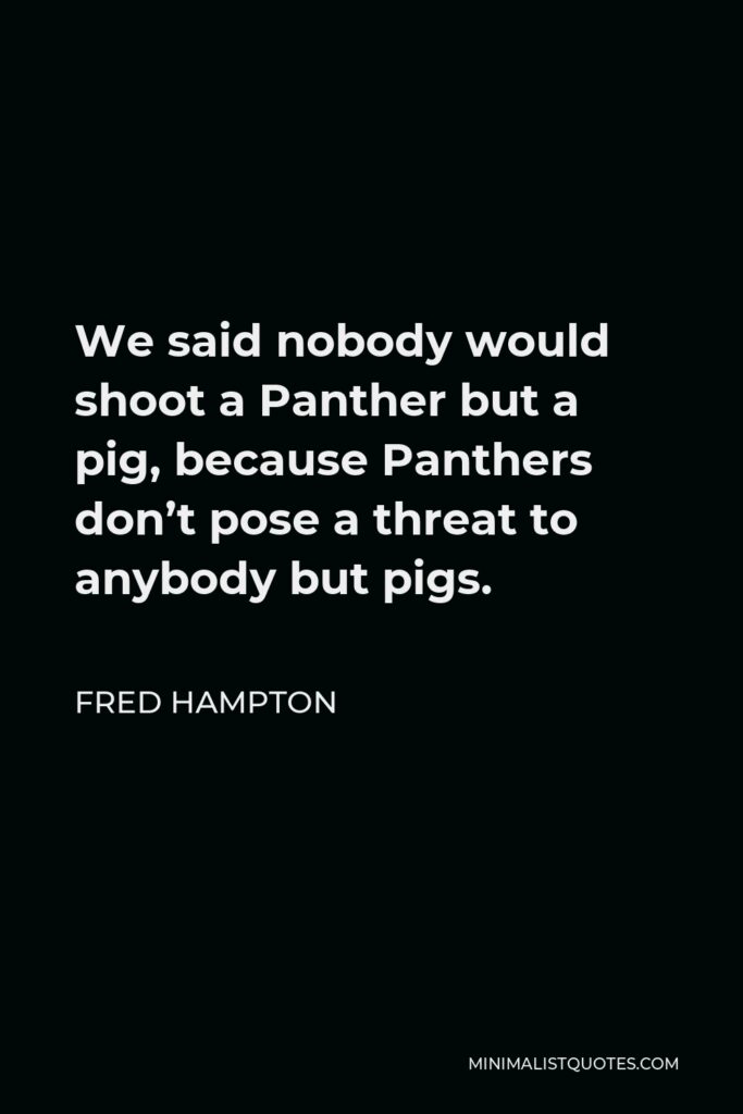 Fred Hampton Quote - We said nobody would shoot a Panther but a pig, because Panthers don’t pose a threat to anybody but pigs.