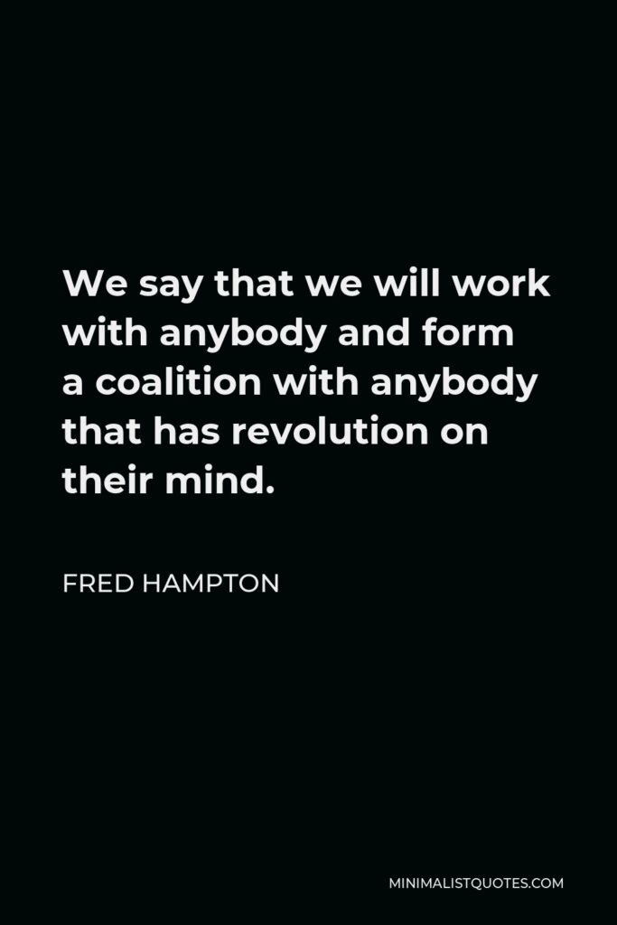 Fred Hampton Quote - We say that we will work with anybody and form a coalition with anybody that has revolution on their mind.