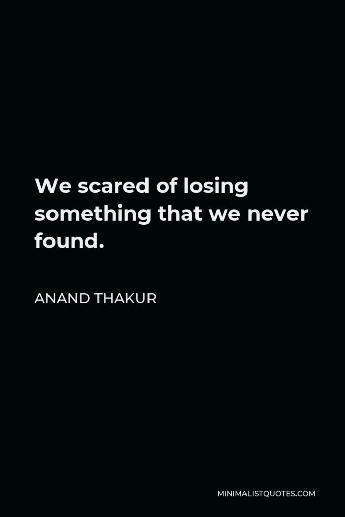 Anand Thakur Quote - We scared of losing something that we never found.