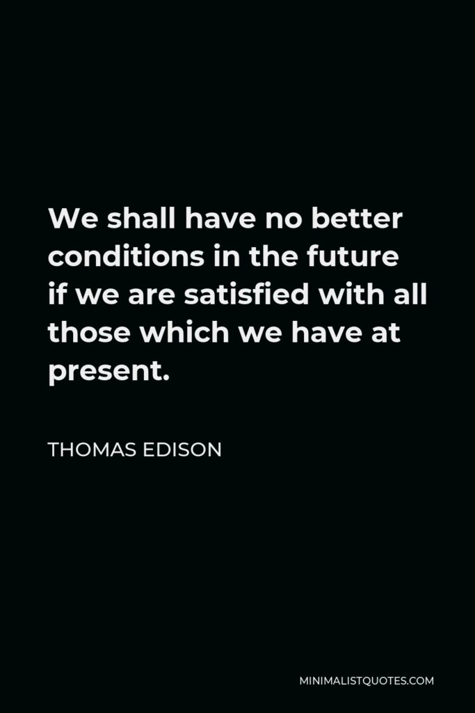 Thomas Edison Quote - We shall have no better conditions in the future if we are satisfied with all those which we have at present.