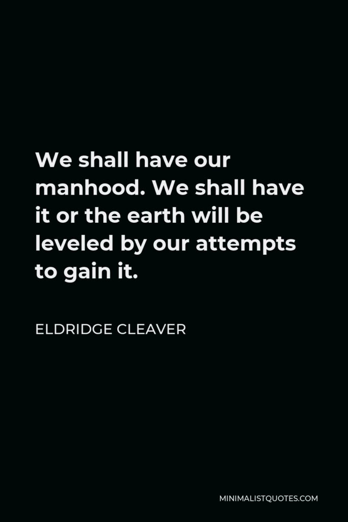 Eldridge Cleaver Quote - We shall have our manhood. We shall have it or the earth will be leveled by our attempts to gain it.