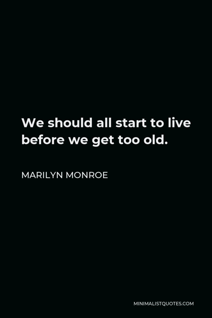 Marilyn Monroe Quote - We should all start to live before we get too old.