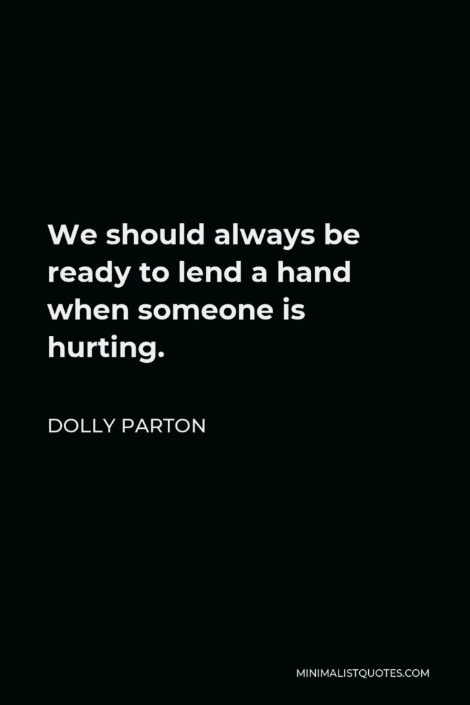 Dolly Parton Quote - We should always be ready to lend a hand when someone is hurting.