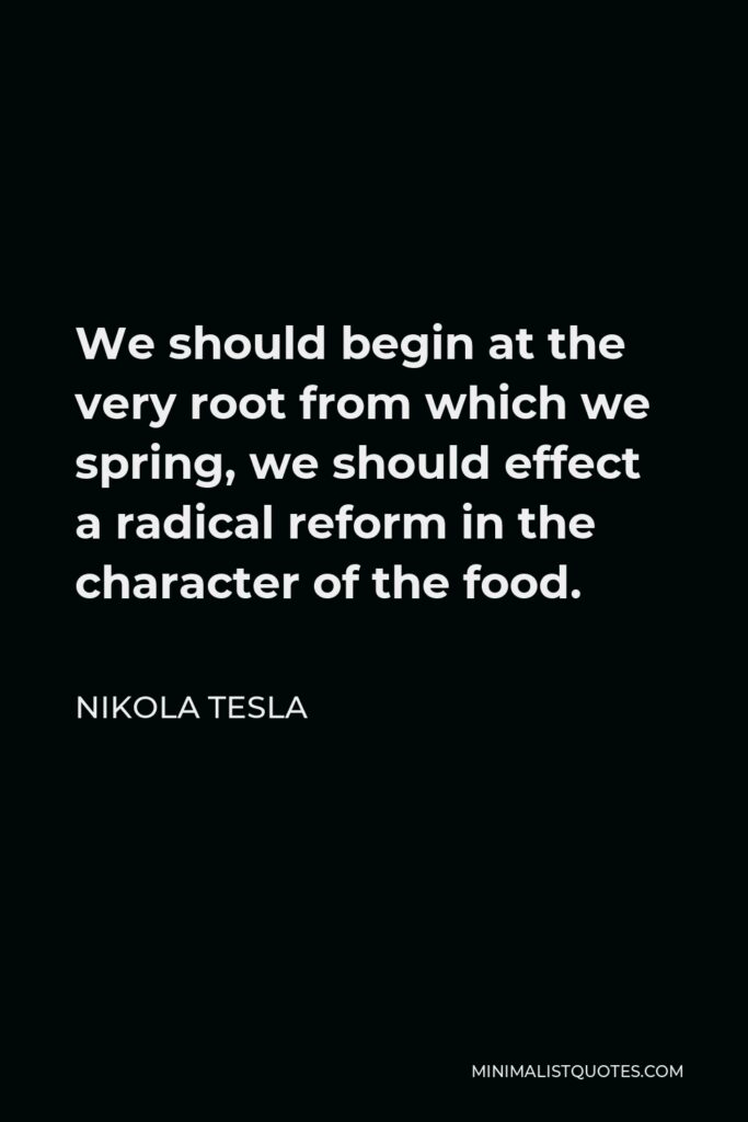 Nikola Tesla Quote - We should begin at the very root from which we spring, we should effect a radical reform in the character of the food.