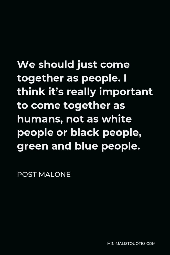Post Malone Quote - We should just come together as people. I think it’s really important to come together as humans.