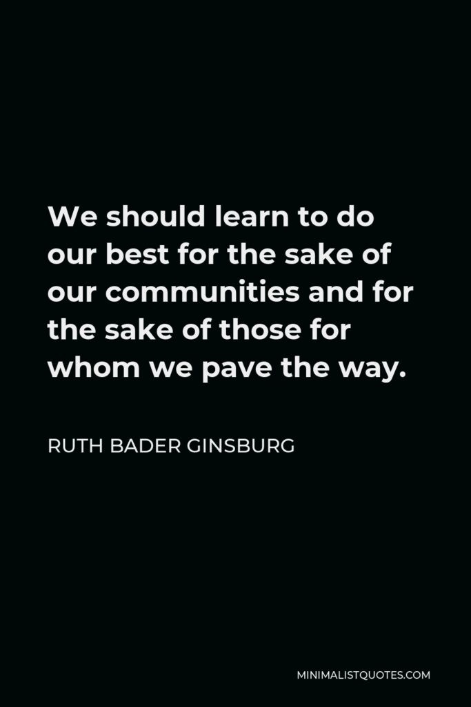 Ruth Bader Ginsburg Quote - We should learn to do our best for the sake of our communities and for the sake of those for whom we pave the way.