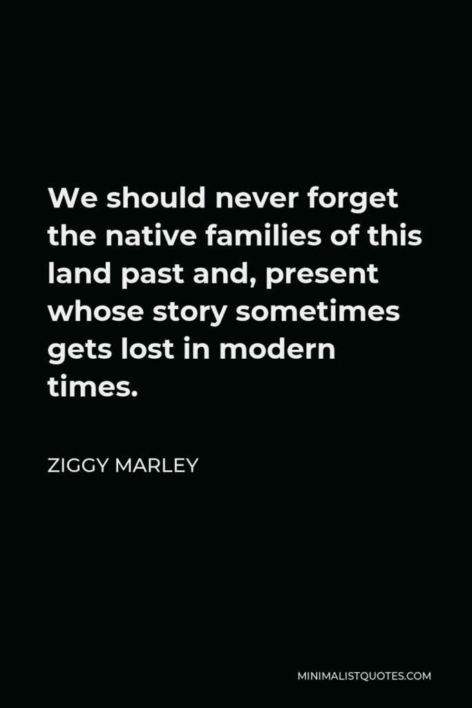 Ziggy Marley Quote - We should never forget the native families of this land past and, present whose story sometimes gets lost in modern times.