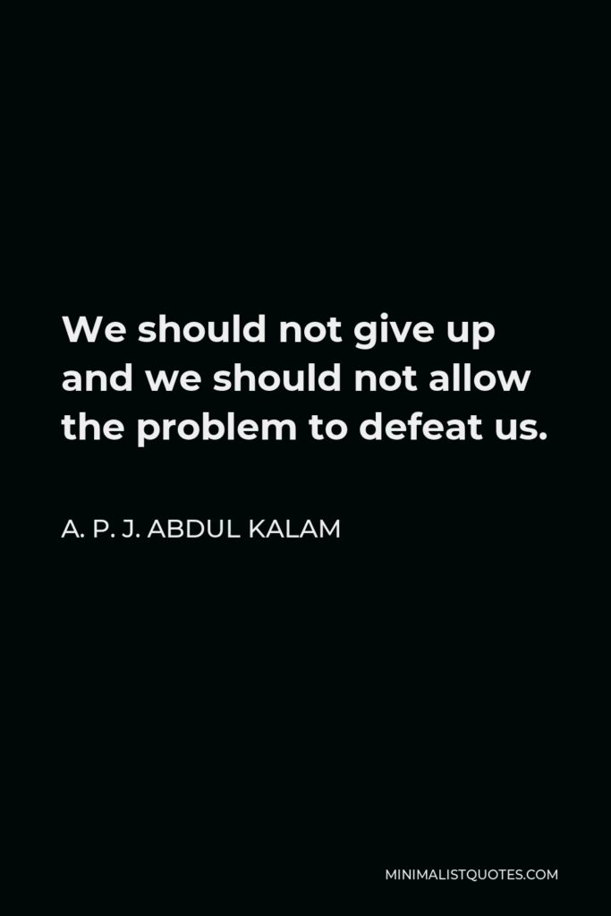 A. P. J. Abdul Kalam Quote - We should not give up and we should not allow the problem to defeat us.