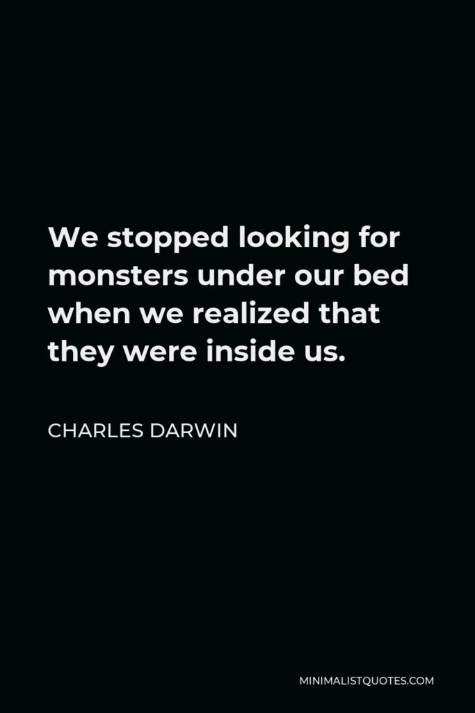 Charles Darwin Quote - We stopped looking for monsters under our bed when we realized that they were inside us.