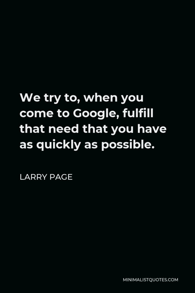 Larry Page Quote - We try to, when you come to Google, fulfill that need that you have as quickly as possible.