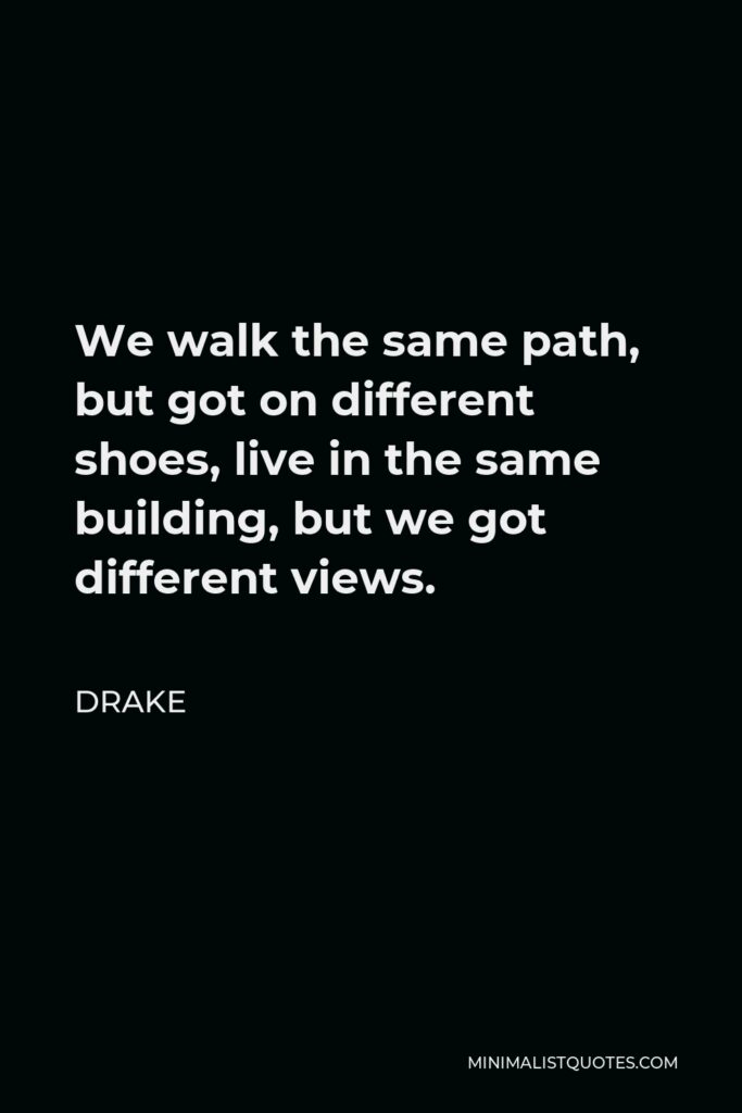 Drake Quote - We walk the same path, but got on different shoes, live in the same building, but we got different views.