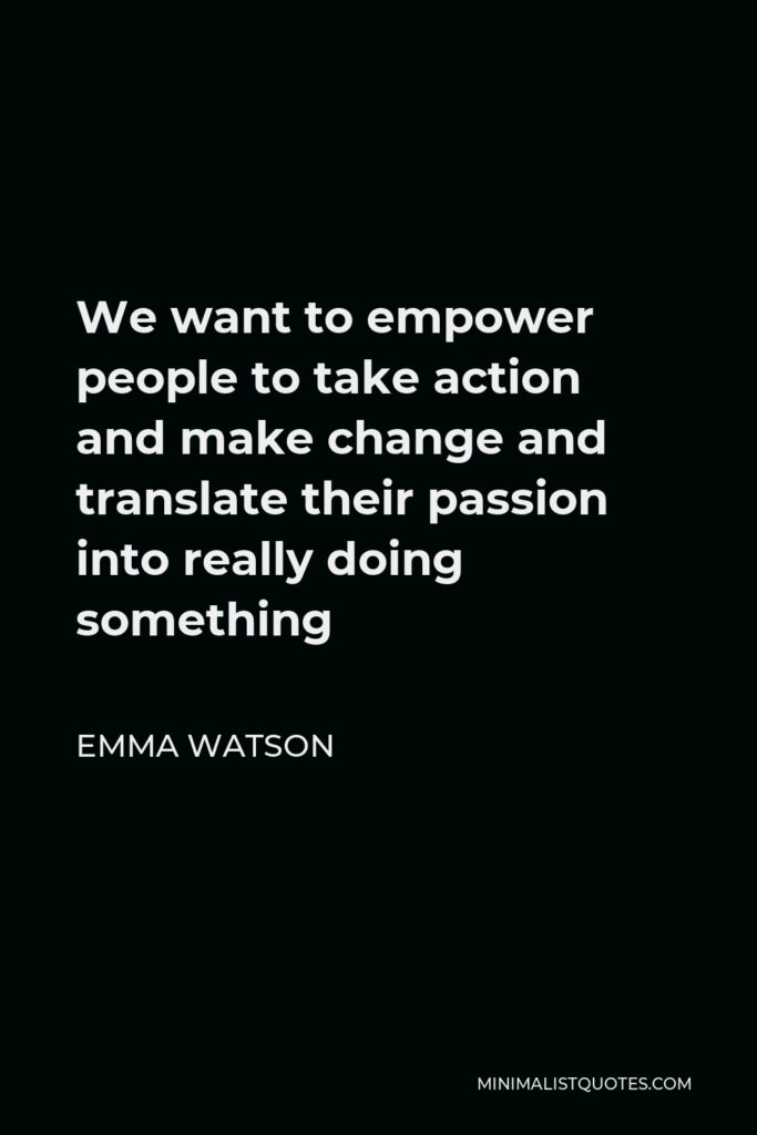 Emma Watson Quote - We want to empower people to take action and make change and translate their passion into really doing something