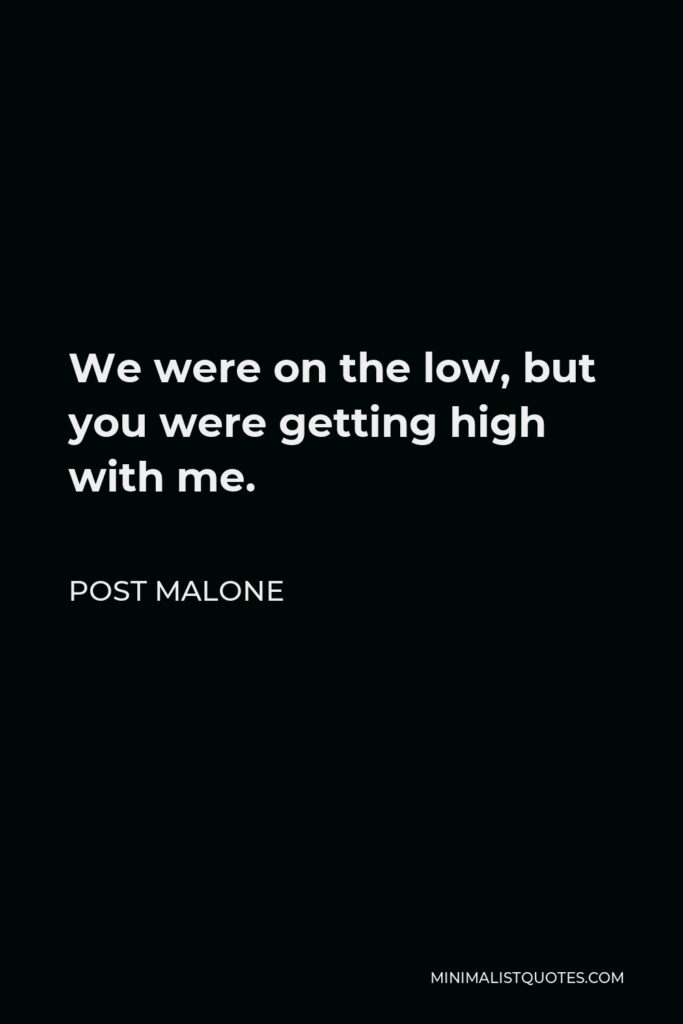Post Malone Quote - We were on the low, but you were getting high with me.