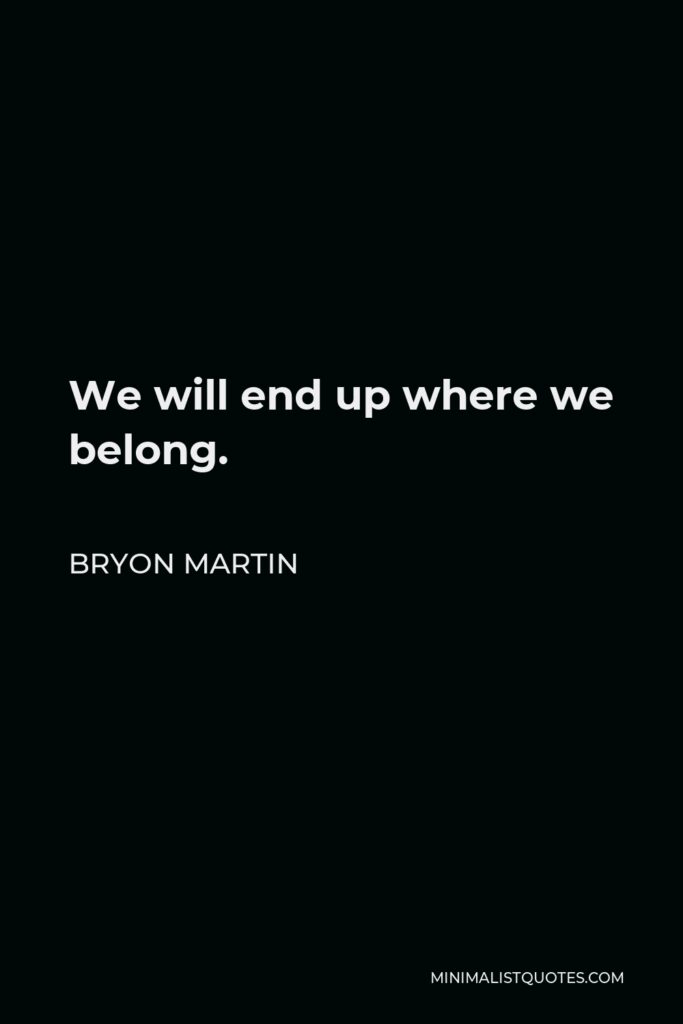 Bryon Martin Quote - We will end up where we belong.