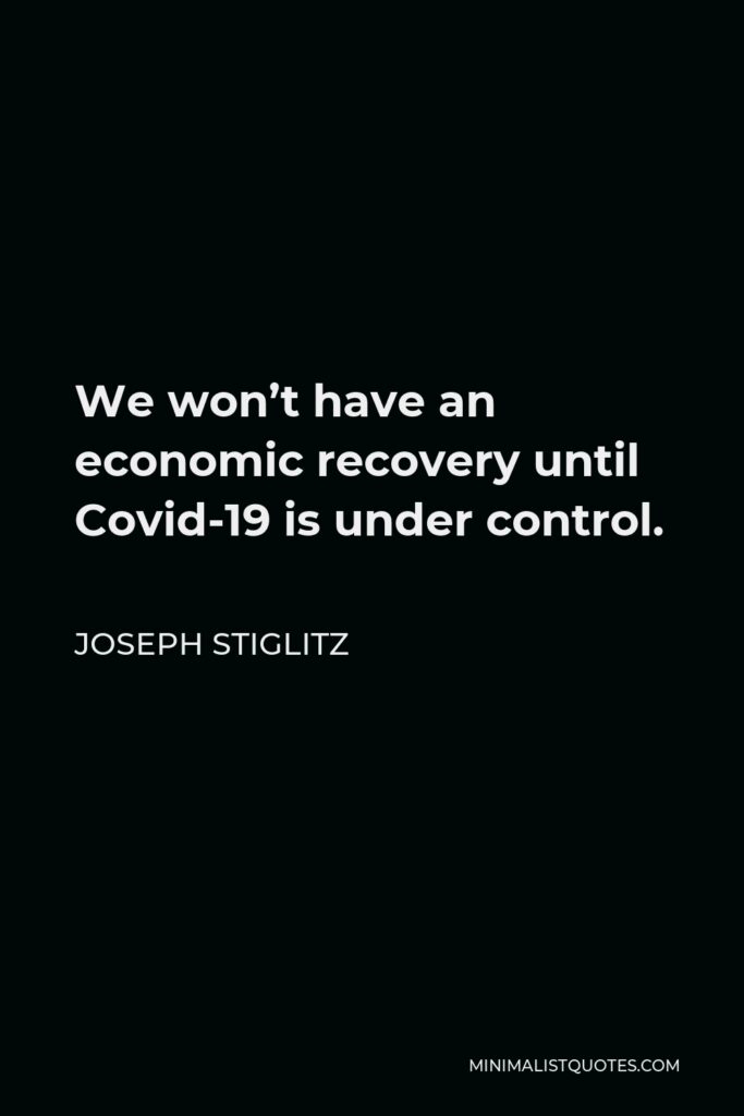 Joseph Stiglitz Quote - We won’t have an economic recovery until Covid-19 is under control.