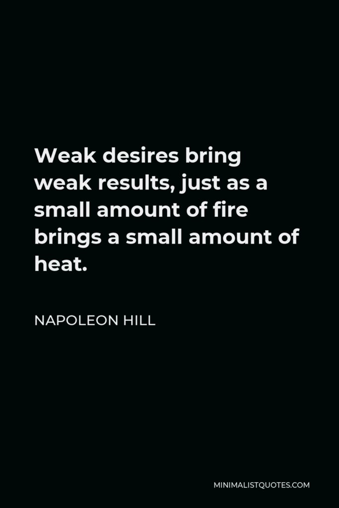 Napoleon Hill Quote - Weak desires bring weak results, just as a small amount of fire brings a small amount of heat.