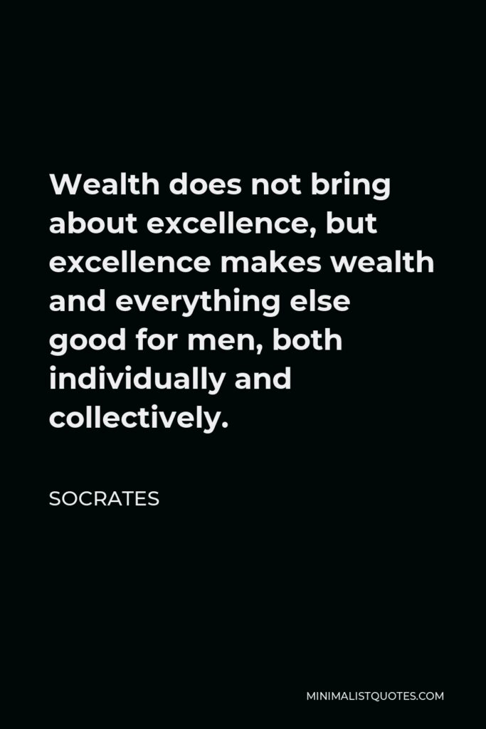 Socrates Quote - Wealth does not bring about excellence, but excellence makes wealth and everything else good for men, both individually and collectively.