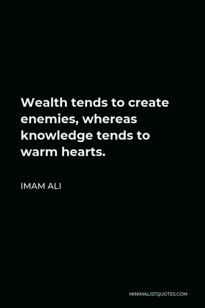 Imam Ali Quote - Wealth tends to create enemies, whereas knowledge tends to warm hearts.