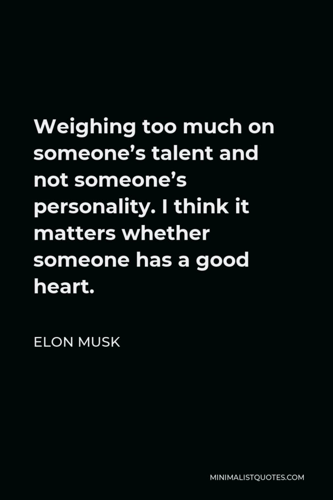 Elon Musk Quote - Weighing too much on someone’s talent and not someone’s personality. I think it matters whether someone has a good heart.