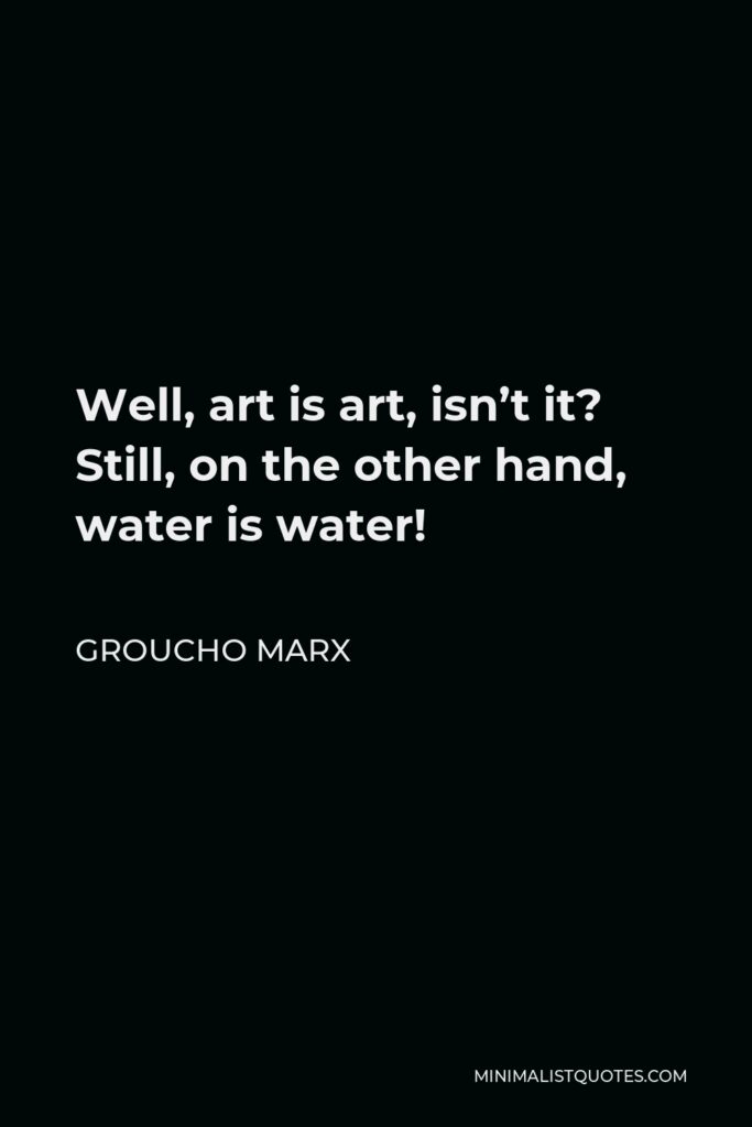 Groucho Marx Quote - Well, art is art, isn’t it? Still, on the other hand, water is water!