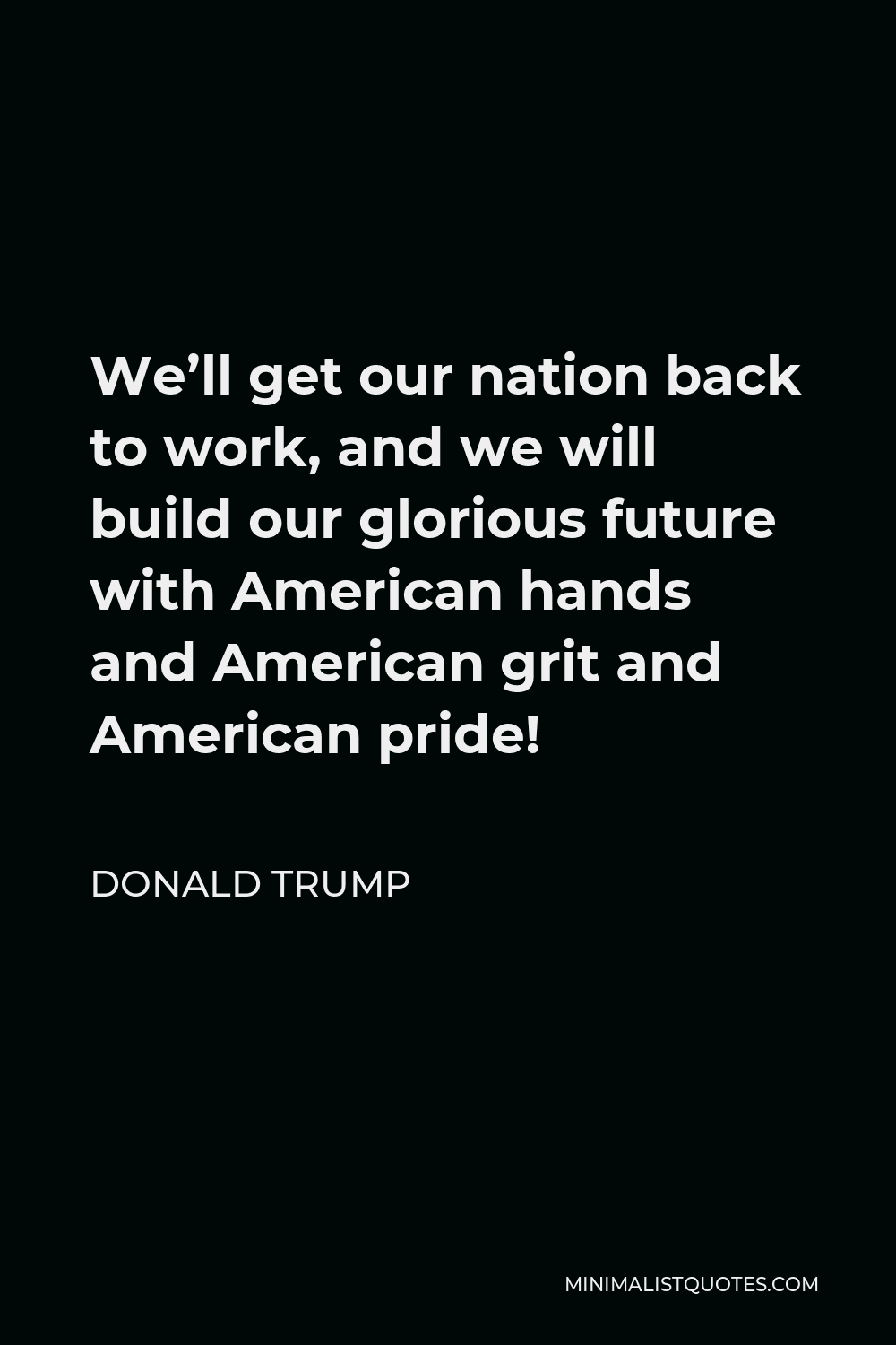 Donald Trump Quote - We’ll get our nation back to work, and we will build our glorious future with American hands and American grit and American pride!