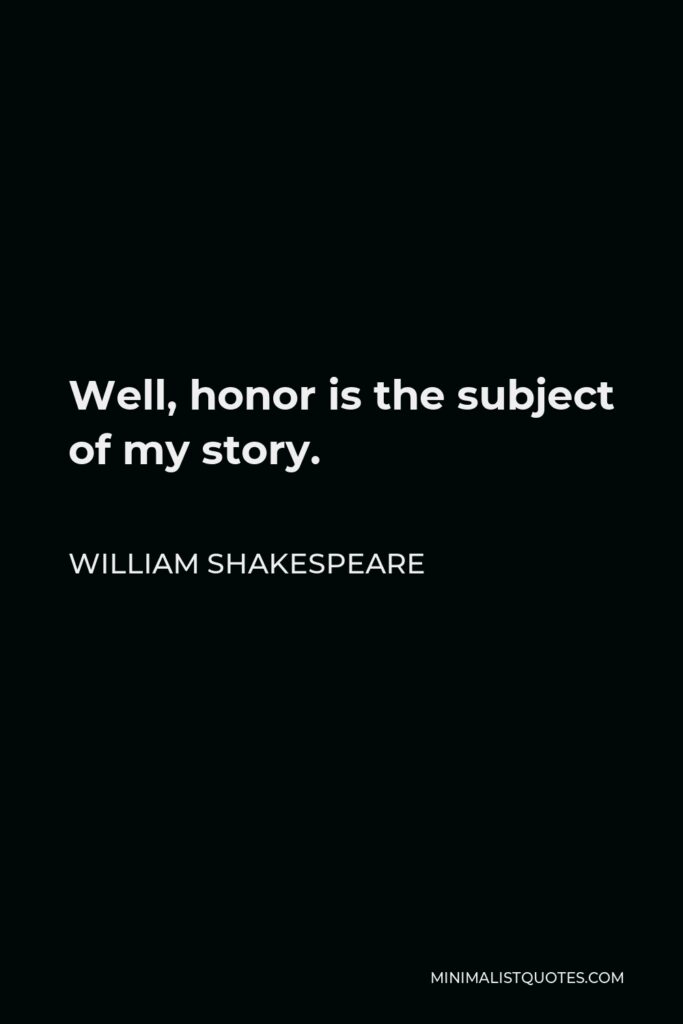 William Shakespeare Quote - Well, honor is the subject of my story.