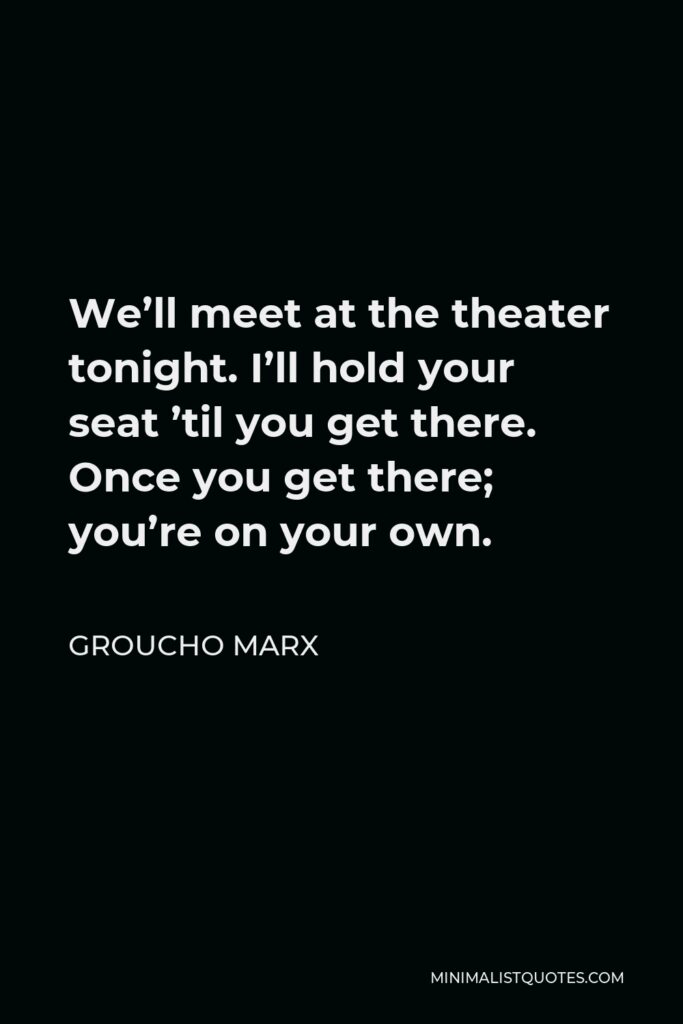 Groucho Marx Quote - We’ll meet at the theater tonight. I’ll hold your seat ’til you get there. Once you get there; you’re on your own.