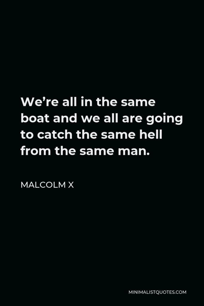 Malcolm X Quote - We’re all in the same boat and we all are going to catch the same hell from the same man.