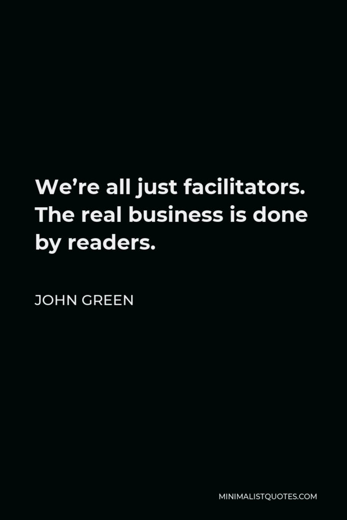 John Green Quote - We’re all just facilitators. The real business is done by readers.
