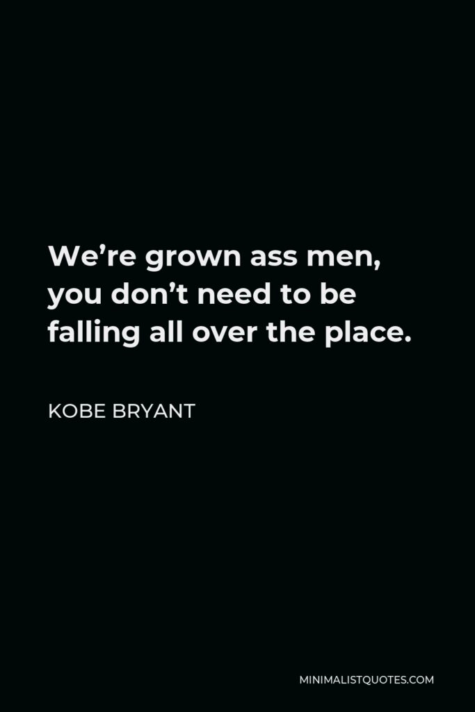 Kobe Bryant Quote - We’re grown ass men, you don’t need to be falling all over the place.