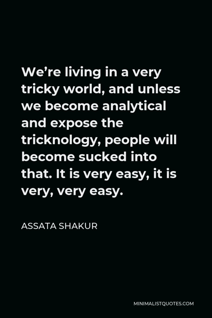 Assata Shakur Quote - We’re living in a very tricky world, and unless we become analytical and expose the tricknology, people will become sucked into that. It is very easy, it is very, very easy.