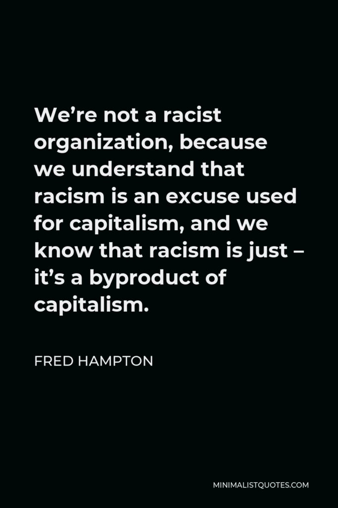 Fred Hampton Quote - We’re not a racist organization, because we understand that racism is an excuse used for capitalism, and we know that racism is just – it’s a byproduct of capitalism.