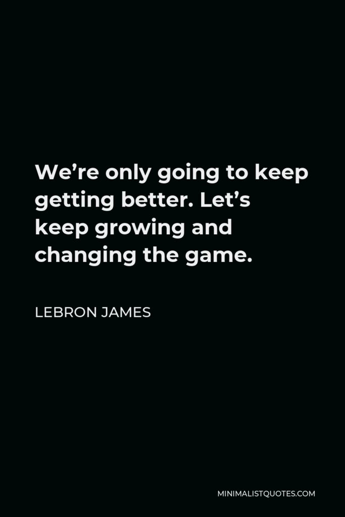 LeBron James Quote - We’re only going to keep getting better. Let’s keep growing and changing the game.