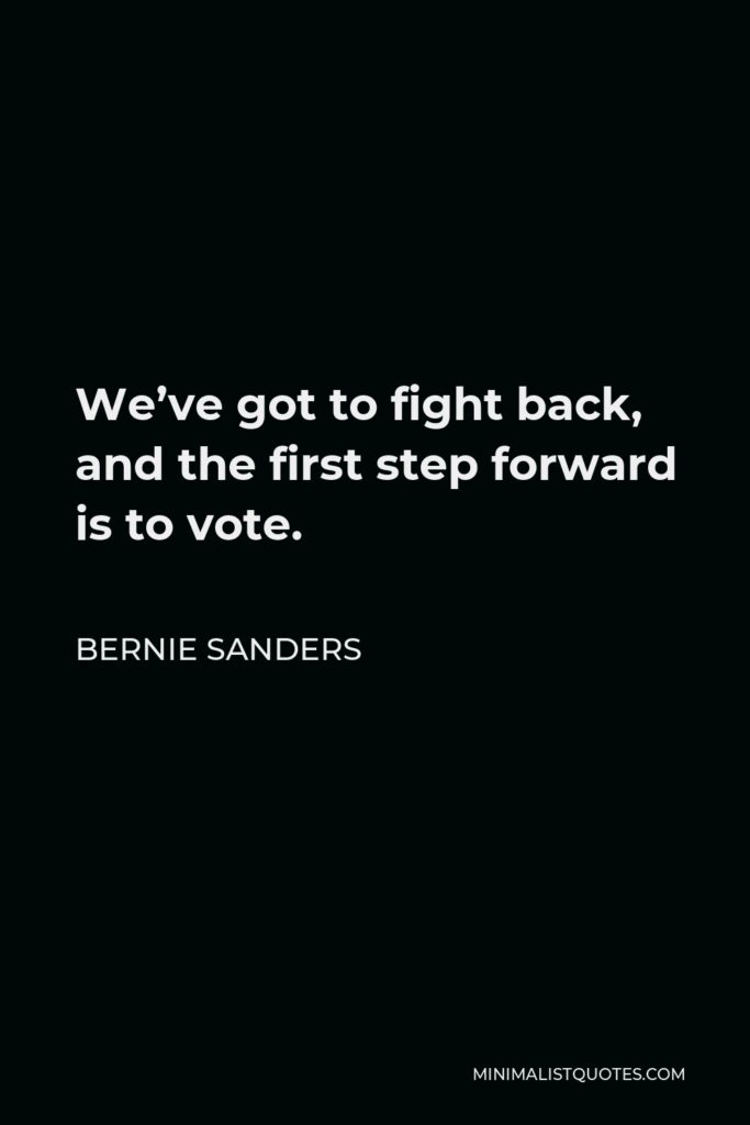 Bernie Sanders Quote - We’ve got to fight back, and the first step forward is to vote.