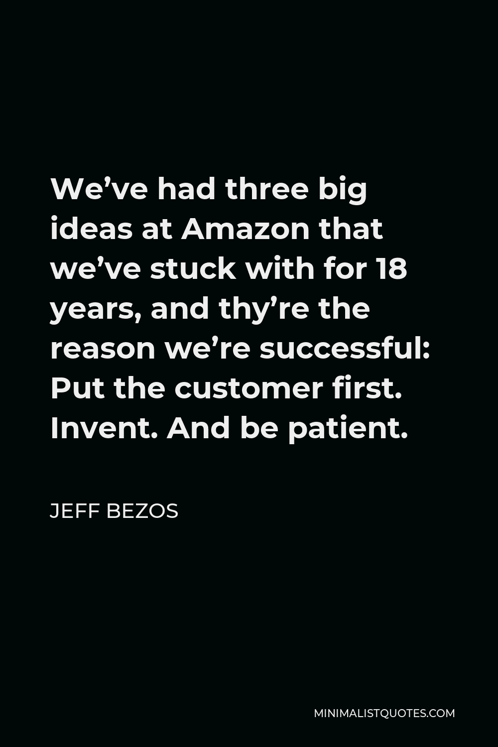 Jeff Bezos Quote - We’ve had three big ideas at Amazon that we’ve stuck with for 18 years, and thy’re the reason we’re successful: Put the customer first. Invent. And be patient.
