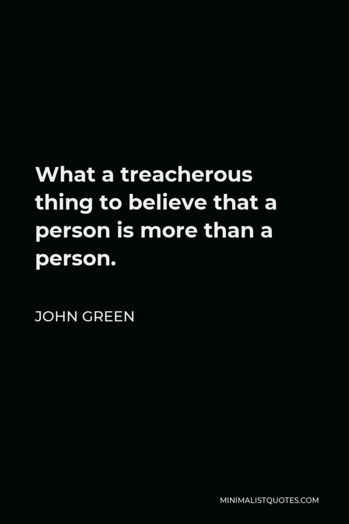 John Green Quote - What a treacherous thing to believe that a person is more than a person.