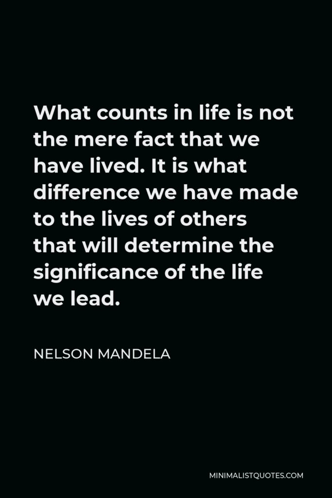 Nelson Mandela Quote - What counts in life is not the mere fact that we have lived. It is what difference we have made to the lives of others that will determine the significance of the life we lead.