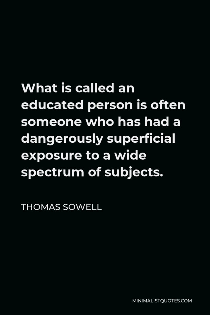 Thomas Sowell Quote - What is called an educated person is often someone who has had a dangerously superficial exposure to a wide spectrum of subjects.