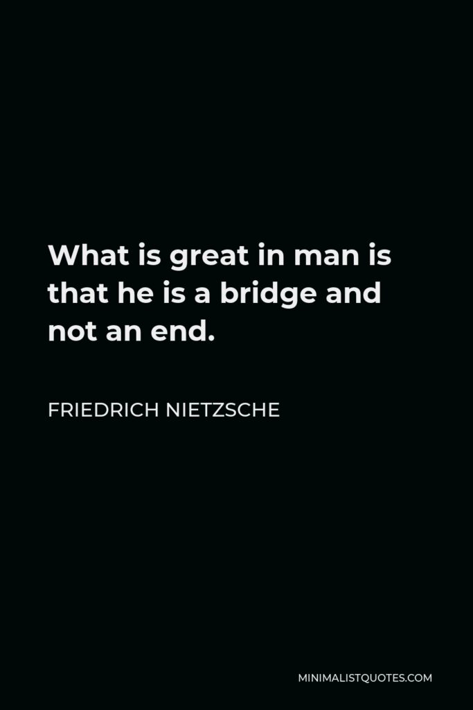 Friedrich Nietzsche Quote - What is great in man is that he is a bridge and not an end.