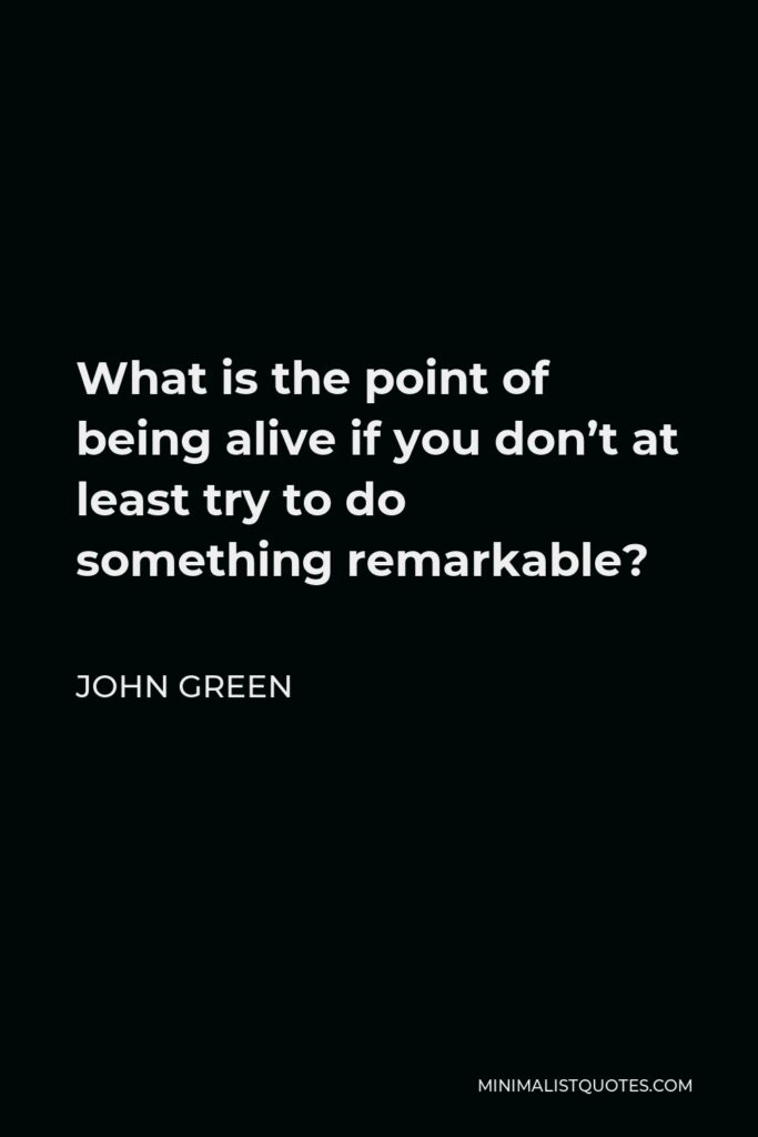 John Green Quote - What is the point of being alive if you don’t at least try to do something remarkable?