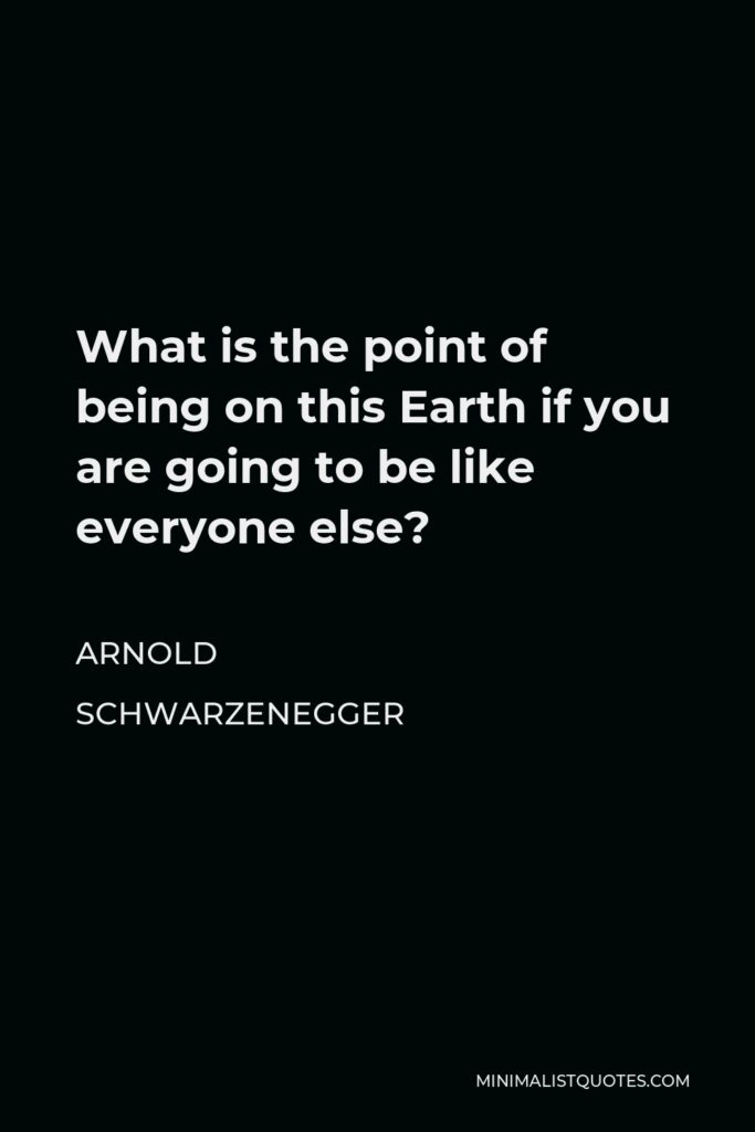 Arnold Schwarzenegger Quote - What is the point of being on this Earth if you are going to be like everyone else?