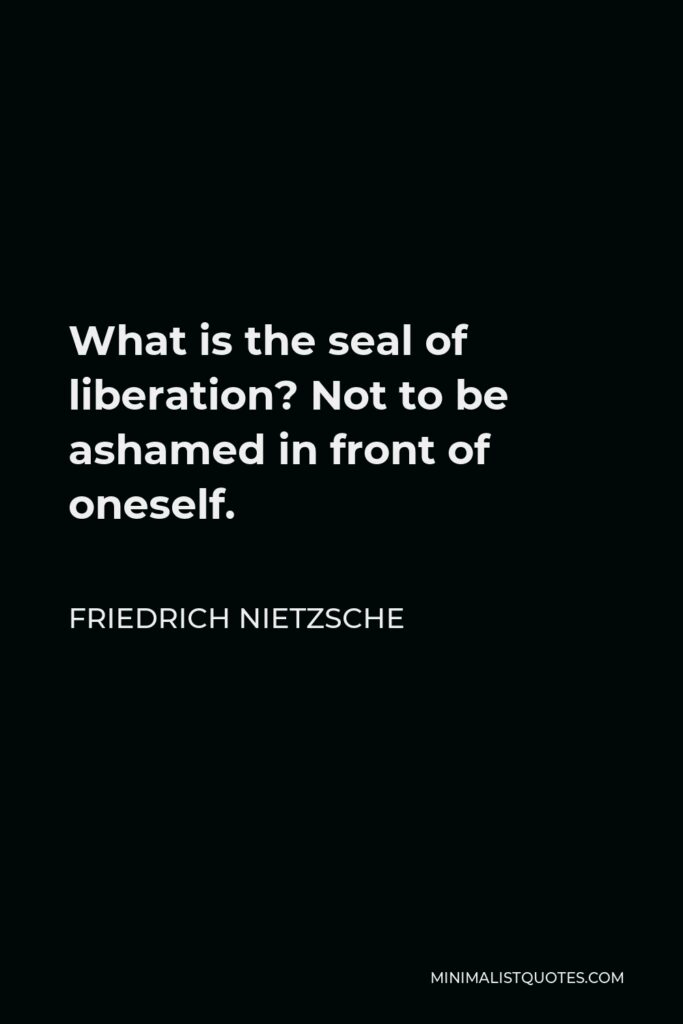 Friedrich Nietzsche Quote - What is the seal of liberation? Not to be ashamed in front of oneself.