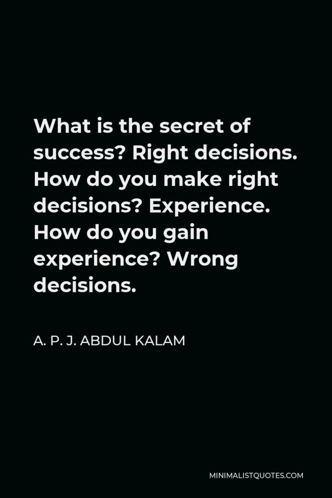 A. P. J. Abdul Kalam Quote - What is the secret of success? Right decisions. How do you make right decisions? Experience. How do you gain experience? Wrong decisions.