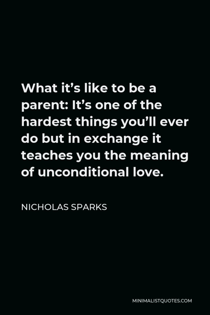 Nicholas Sparks Quote - What it’s like to be a parent: It’s one of the hardest things you’ll ever do but in exchange it teaches you the meaning of unconditional love.