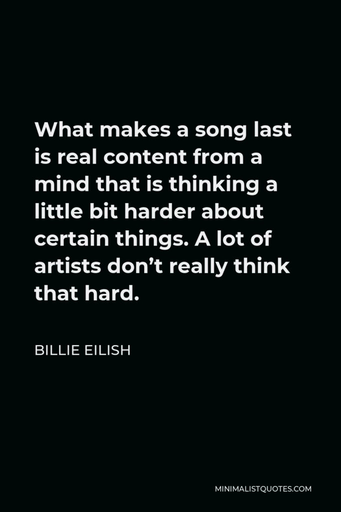 Billie Eilish Quote - What makes a song last is real content from a mind that is thinking a little bit harder about certain things. A lot of artists don’t really think that hard.