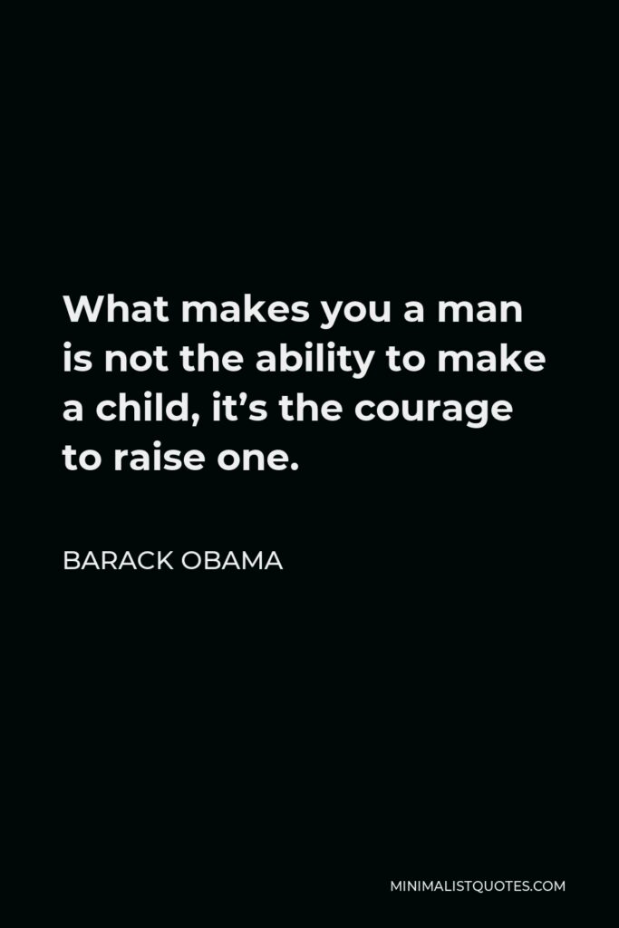 Barack Obama Quote - What makes you a man is not the ability to make a child, it’s the courage to raise one.