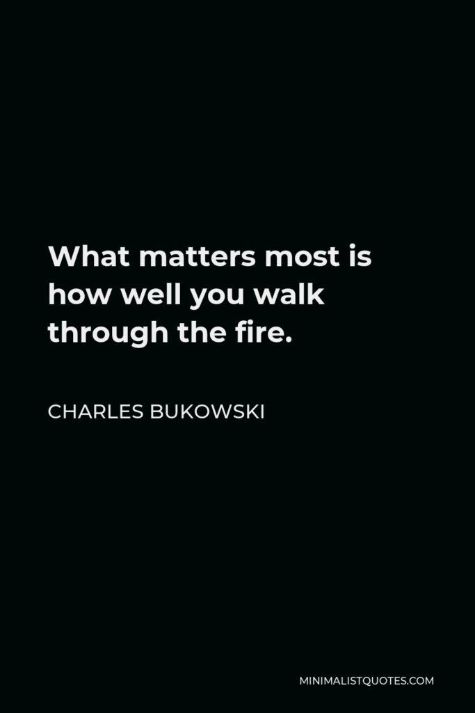 Charles Bukowski Quote - What matters most is how well you walk through the fire.
