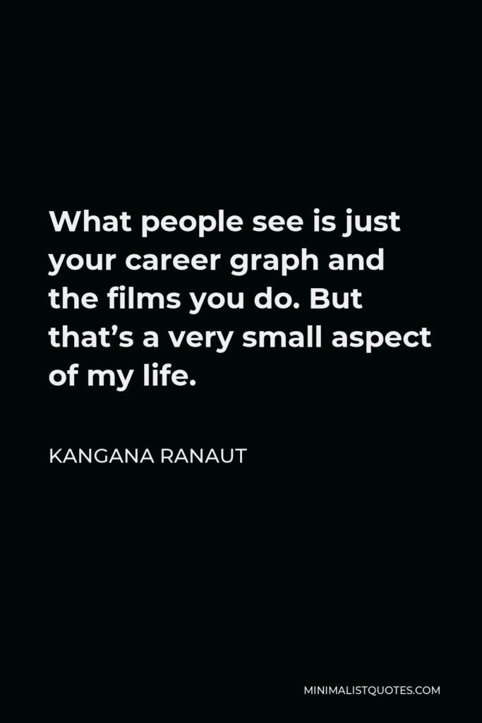 Kangana Ranaut Quote - What people see is just your career graph and the films you do. But that’s a very small aspect of my life.